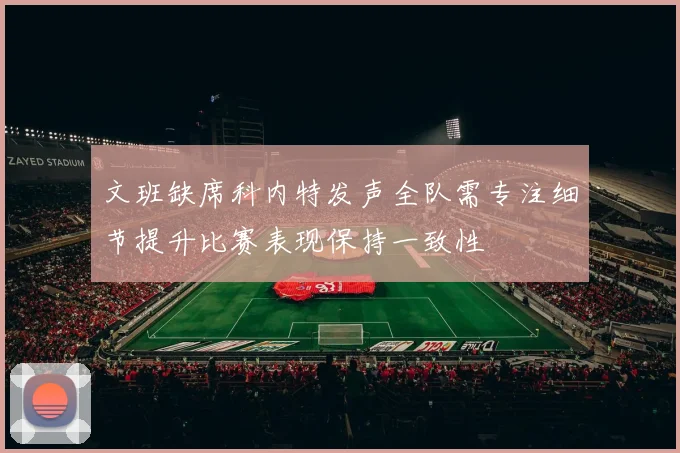 文班缺席科内特发声全队需专注细节提升比赛表现保持一致性