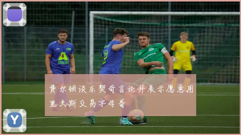 费尔顿谈东契奇言论并表示愿意用里夫斯交易字母哥