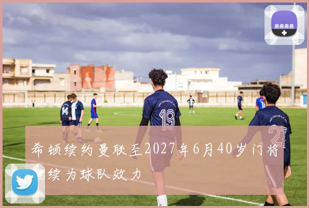 希顿续约曼联至2027年6月40岁门将继续为球队效力