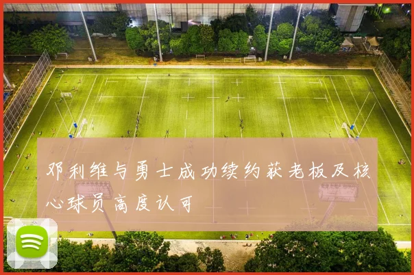 邓利维与勇士成功续约获老板及核心球员高度认可