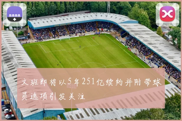 文班即将以5年251亿续约并附带球员选项引发关注