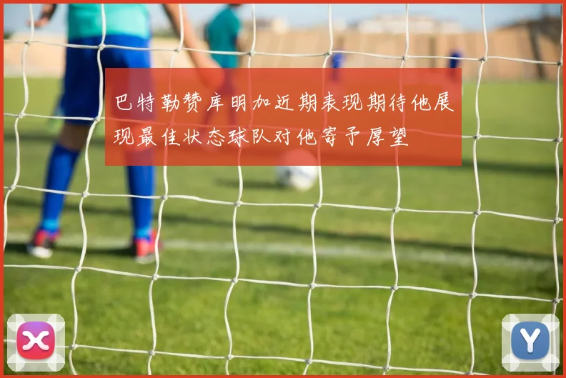 巴特勒赞库明加近期表现期待他展现最佳状态球队对他寄予厚望