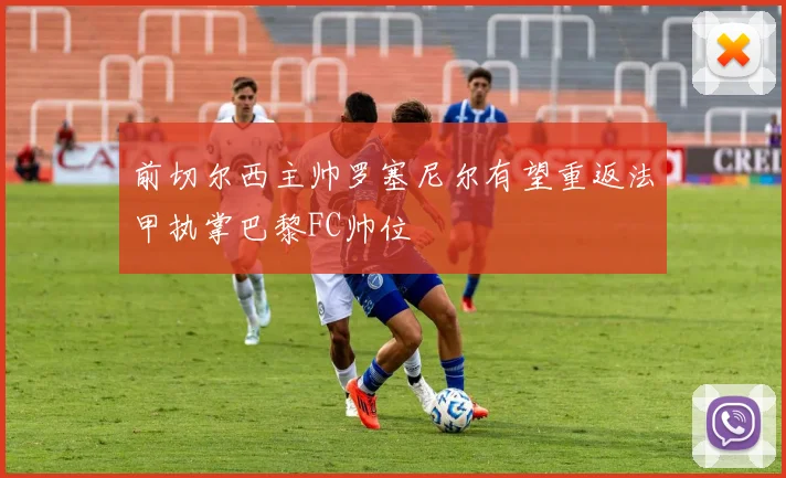 前切尔西主帅罗塞尼尔有望重返法甲执掌巴黎FC帅位