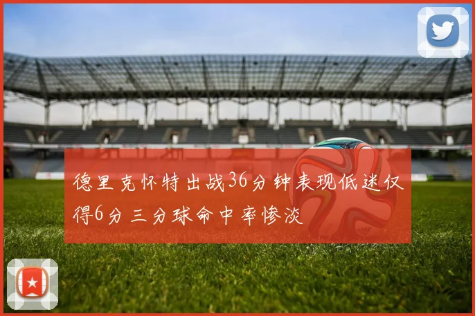 德里克怀特出战36分钟表现低迷仅得6分三分球命中率惨淡