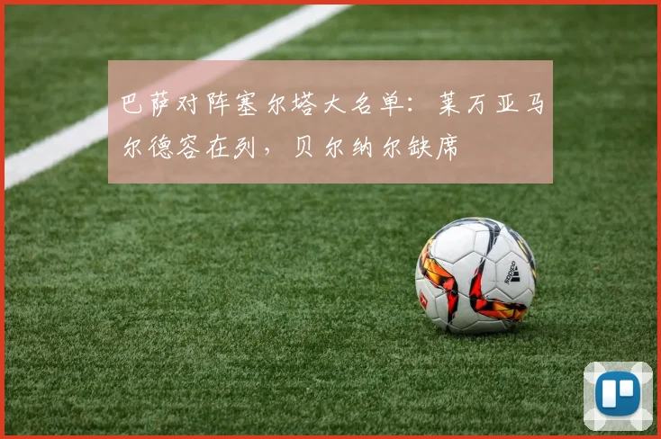 巴萨对阵塞尔塔大名单：莱万亚马尔德容在列，贝尔纳尔缺席
