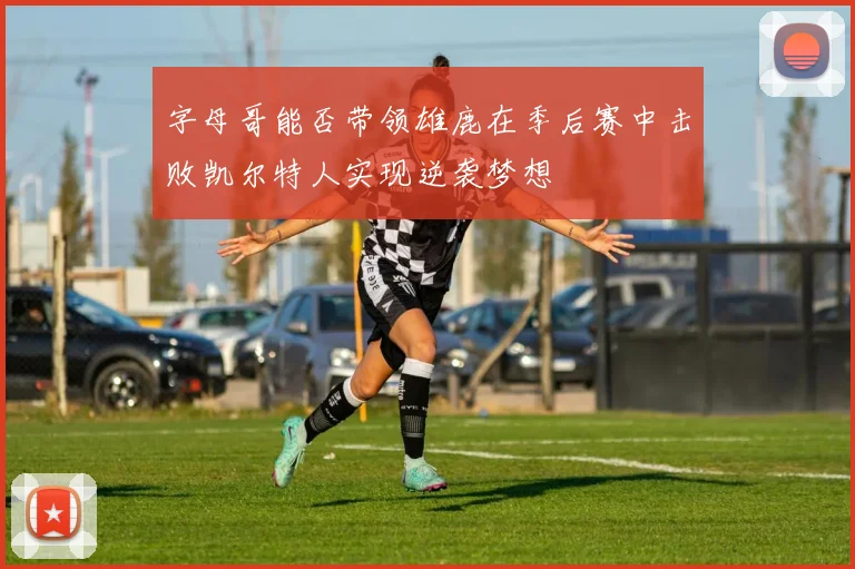 字母哥能否带领雄鹿在季后赛中击败凯尔特人实现逆袭梦想