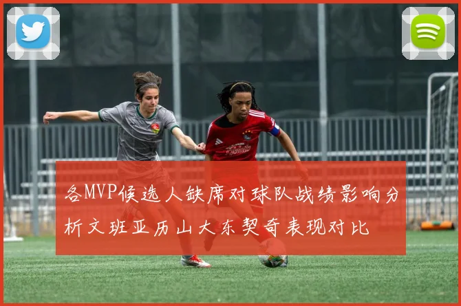 各MVP候选人缺席对球队战绩影响分析文班亚历山大东契奇表现对比
