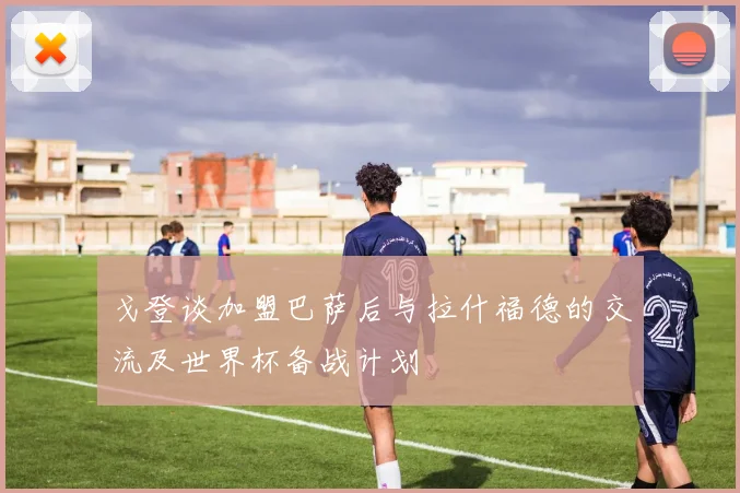 戈登谈加盟巴萨后与拉什福德的交流及世界杯备战计划