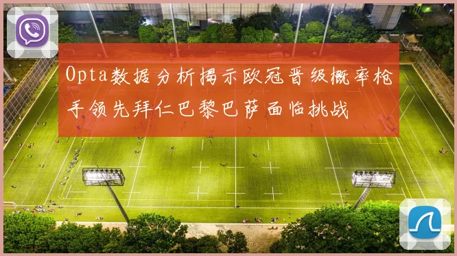 Opta数据分析揭示欧冠晋级概率枪手领先拜仁巴黎巴萨面临挑战