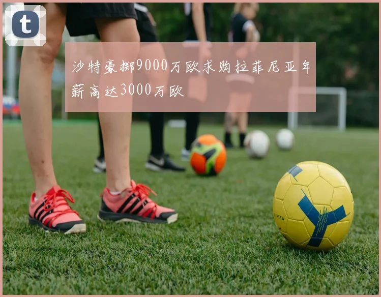 沙特豪掷9000万欧求购拉菲尼亚年薪高达3000万欧