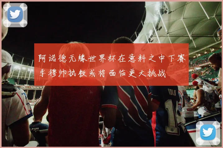 阿诺德无缘世界杯在意料之中下赛季穆帅执教或将面临更大挑战