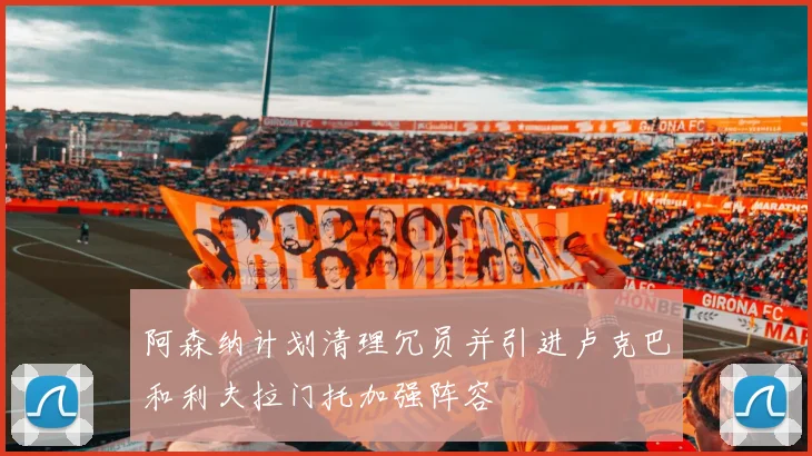 阿森纳计划清理冗员并引进卢克巴和利夫拉门托加强阵容