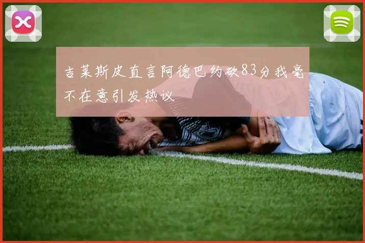 吉莱斯皮直言阿德巴约砍83分我毫不在意引发热议