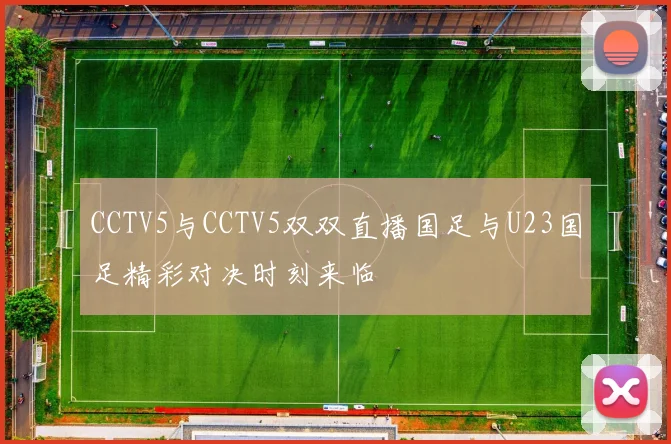 CCTV5与CCTV5双双直播国足与U23国足精彩对决时刻来临