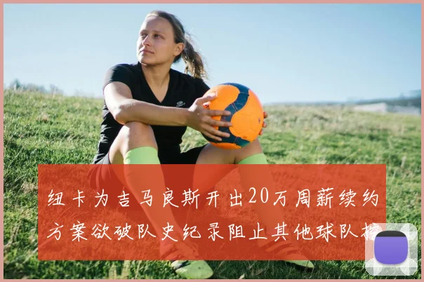 纽卡为吉马良斯开出20万周薪续约方案欲破队史纪录阻止其他球队挖角