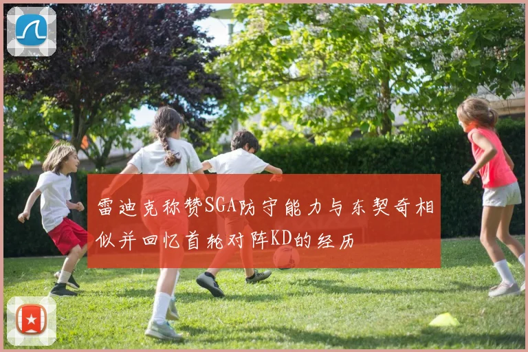 雷迪克称赞SGA防守能力与东契奇相似并回忆首轮对阵KD的经历