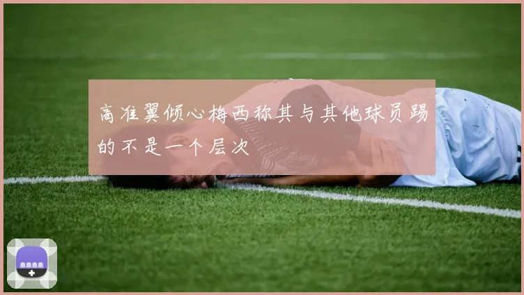 高准翼倾心梅西称其与其他球员踢的不是一个层次