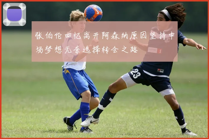 张伯伦回忆离开阿森纳原因坚持中场梦想无奈选择转会之路