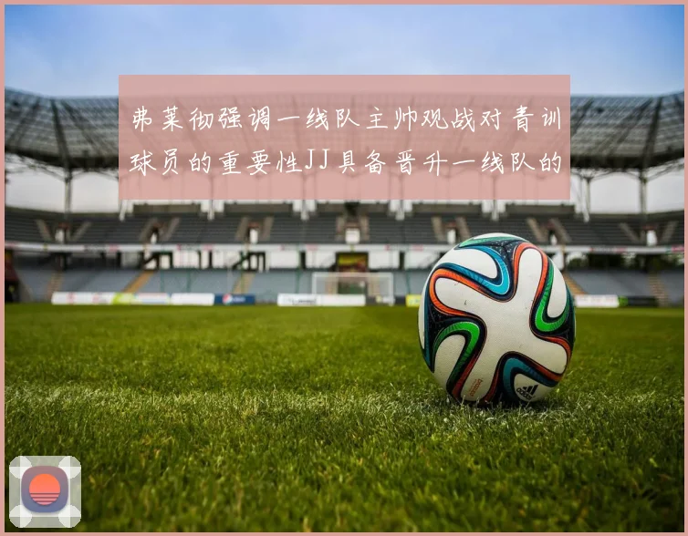 弗莱彻强调一线队主帅观战对青训球员的重要性JJ具备晋升一线队的能力