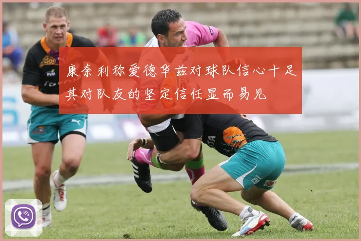 康奈利称爱德华兹对球队信心十足其对队友的坚定信任显而易见