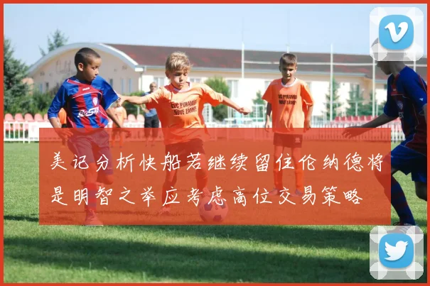 美记分析快船若继续留住伦纳德将是明智之举应考虑高位交易策略