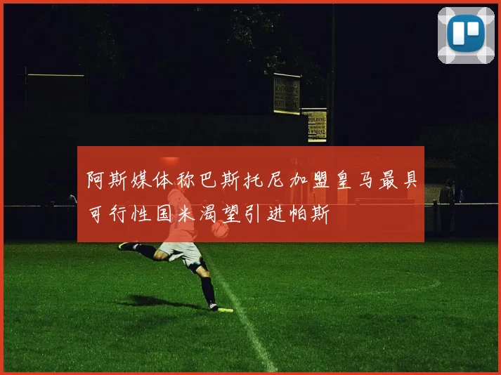 阿斯媒体称巴斯托尼加盟皇马最具可行性国米渴望引进帕斯