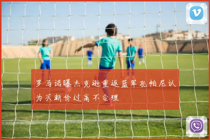 罗马诺曝杰克逊重返蓝军孔帕尼认为买断价过高不合理