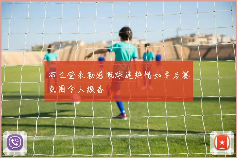 布兰登米勒感慨球迷热情如季后赛氛围令人振奋