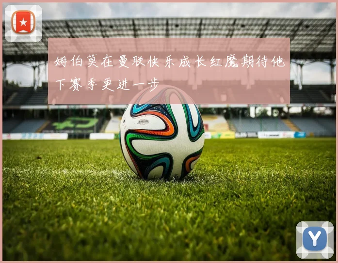 姆伯莫在曼联快乐成长红魔期待他下赛季更进一步