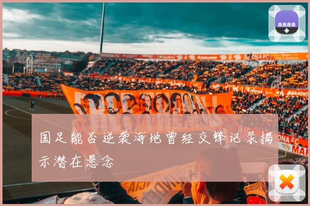 国足能否逆袭海地曾经交锋记录揭示潜在悬念