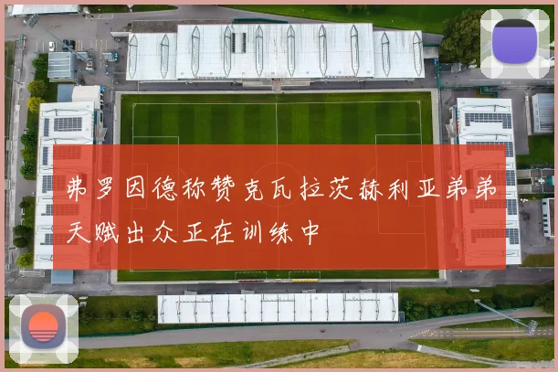 弗罗因德称赞克瓦拉茨赫利亚弟弟天赋出众正在训练中