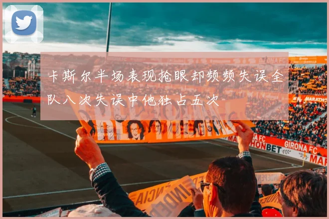卡斯尔半场表现抢眼却频频失误全队八次失误中他独占五次