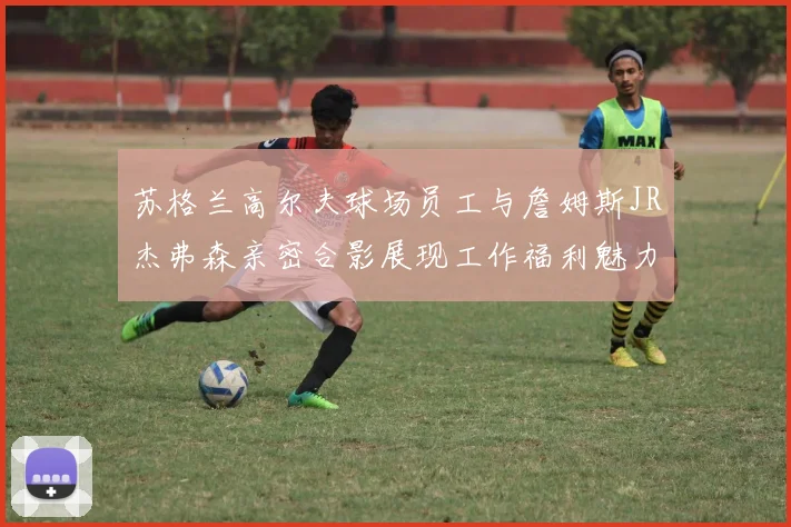 苏格兰高尔夫球场员工与詹姆斯JR杰弗森亲密合影展现工作福利魅力