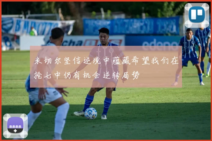 米切尔坚信逆境中蕴藏希望我们在抢七中仍有机会逆转局势