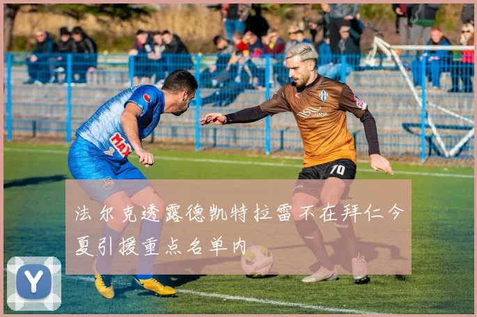 法尔克透露德凯特拉雷不在拜仁今夏引援重点名单内